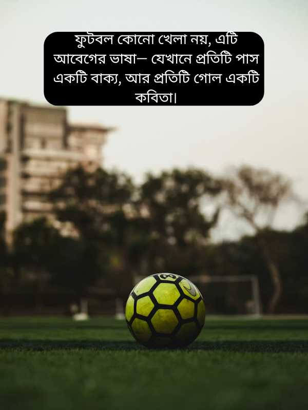ফুটবল কোনো খেলা নয়, এটি আবেগের ভাষা— যেখানে প্রতিটি পাস একটি বাক্য, আর প্রতিটি গোল একটি কবিতা।.png